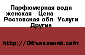 Парфюмерная вода женская › Цена ­ 1 000 - Ростовская обл. Услуги » Другие   